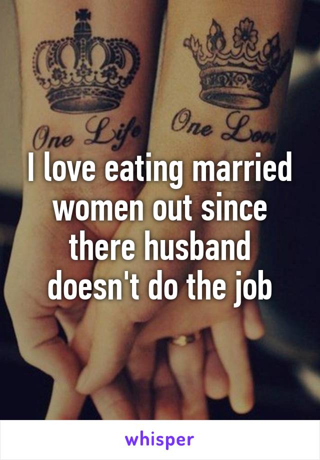 I love eating married women out since there husband doesn't do the job