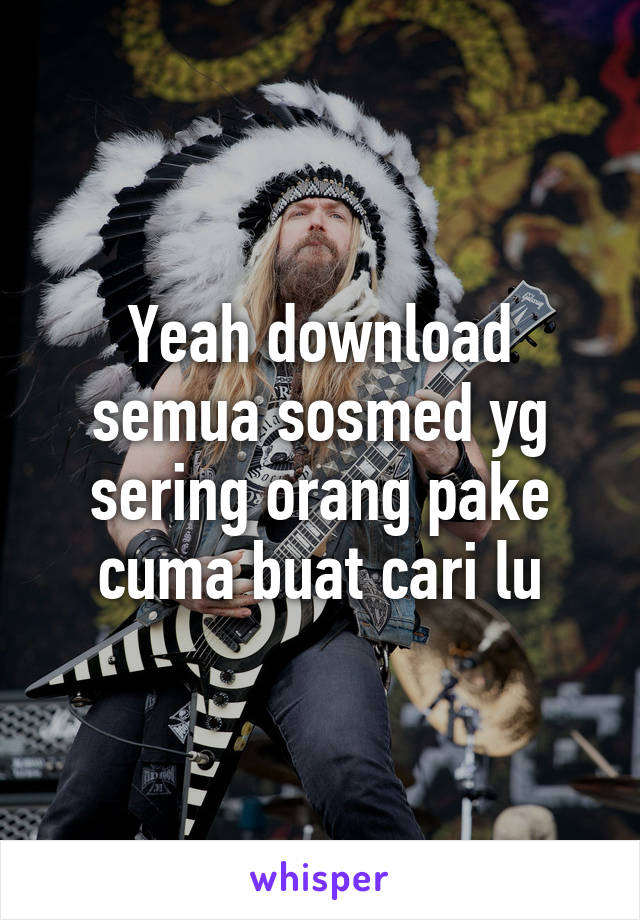 Yeah download semua sosmed yg sering orang pake cuma buat cari lu