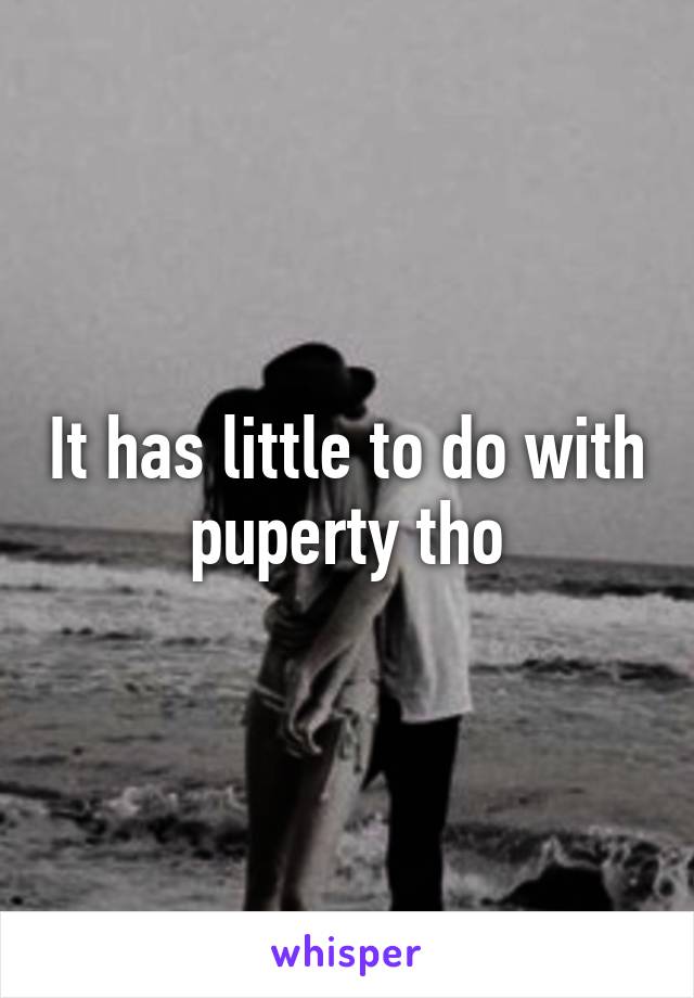 It has little to do with puperty tho