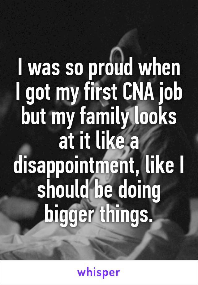 I was so proud when I got my first CNA job but my family looks at it like a disappointment, like I should be doing bigger things.