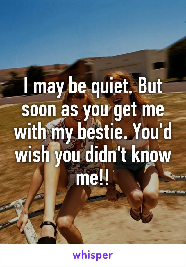 I may be quiet. But soon as you get me with my bestie. You'd wish you didn't know me!!