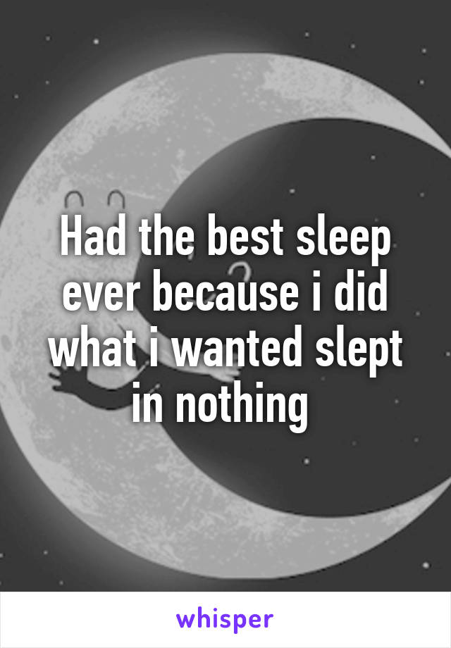 Had the best sleep ever because i did what i wanted slept in nothing 