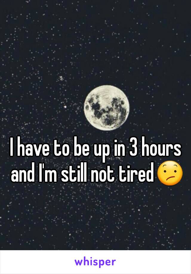 I have to be up in 3 hours and I'm still not tired😕