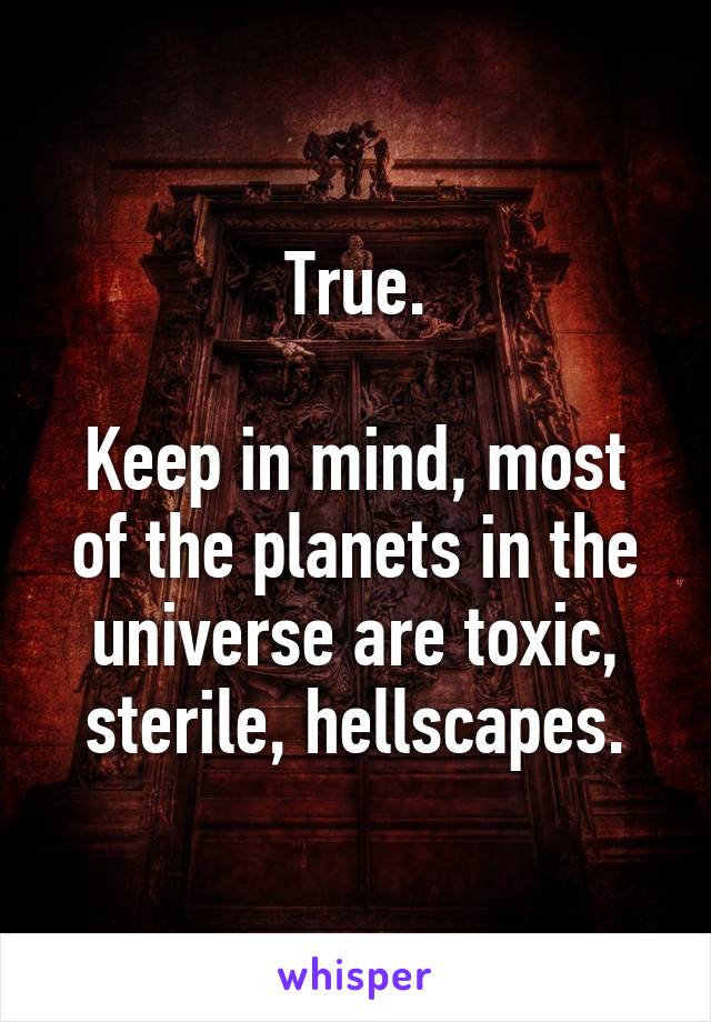 True.

Keep in mind, most of the planets in the universe are toxic, sterile, hellscapes.