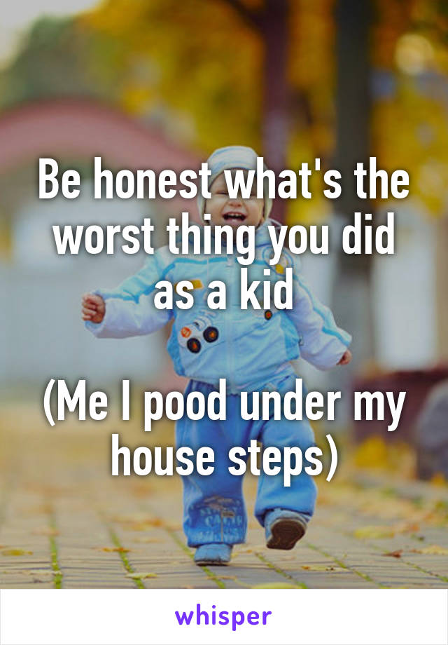 Be honest what's the worst thing you did as a kid

(Me I pood under my house steps)