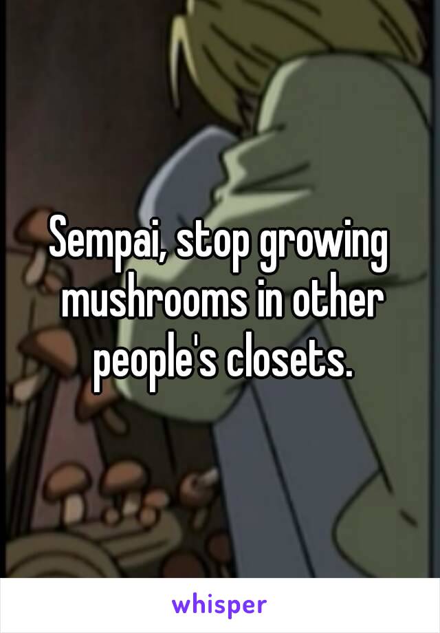 Sempai, stop growing mushrooms in other people's closets.