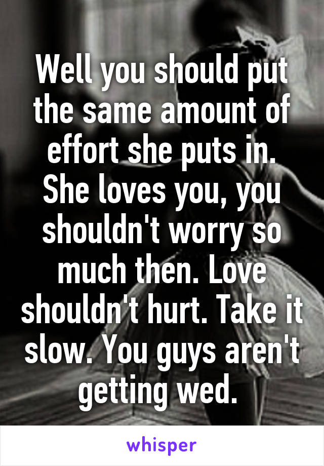 Well you should put the same amount of effort she puts in. She loves you, you shouldn't worry so much then. Love shouldn't hurt. Take it slow. You guys aren't getting wed. 