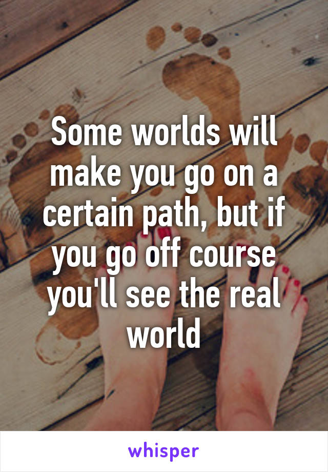 Some worlds will make you go on a certain path, but if you go off course you'll see the real world