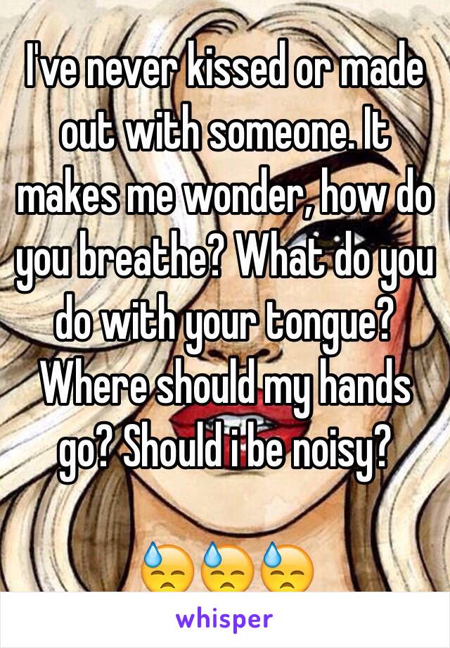 I've never kissed or made out with someone. It makes me wonder, how do you breathe? What do you do with your tongue? Where should my hands go? Should i be noisy?

😓😓😓