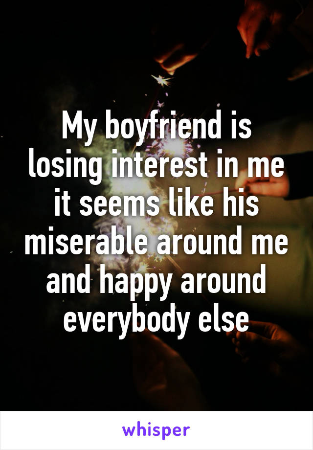 My boyfriend is losing interest in me it seems like his miserable around me and happy around everybody else