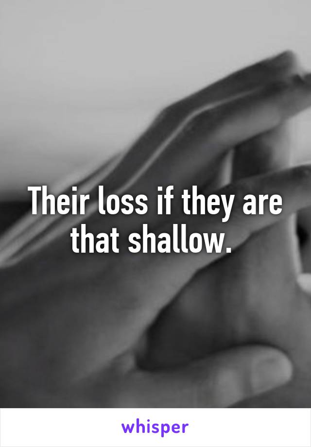 Their loss if they are that shallow. 