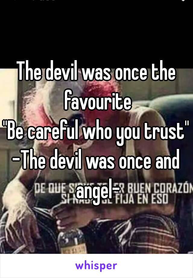 The devil was once the favourite
"Be careful who you trust"
-The devil was once and angel-