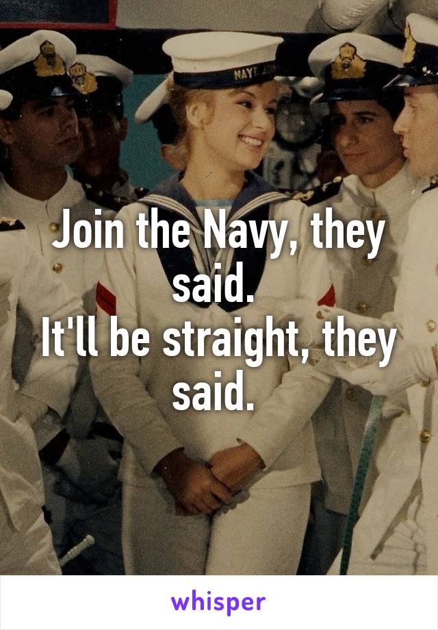 Join the Navy, they said. 
It'll be straight, they said. 