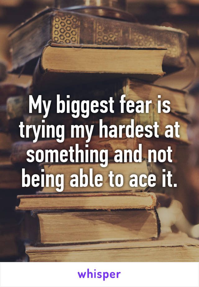 My biggest fear is trying my hardest at something and not being able to ace it.