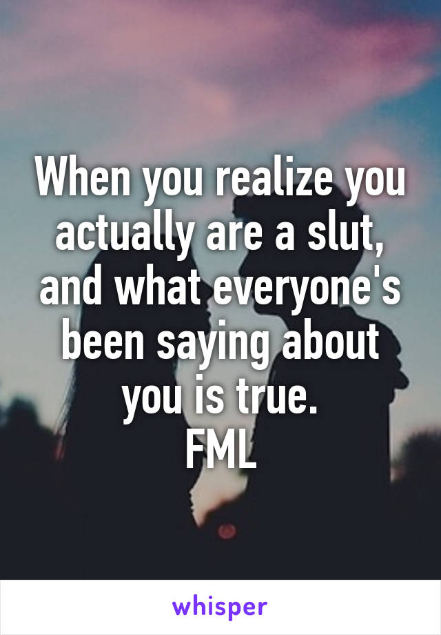 When you realize you actually are a slut, and what everyone's been saying about you is true.
FML