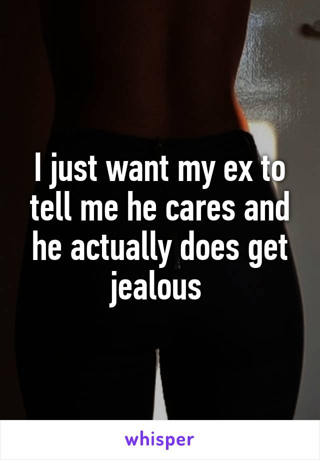 I just want my ex to tell me he cares and he actually does get jealous 