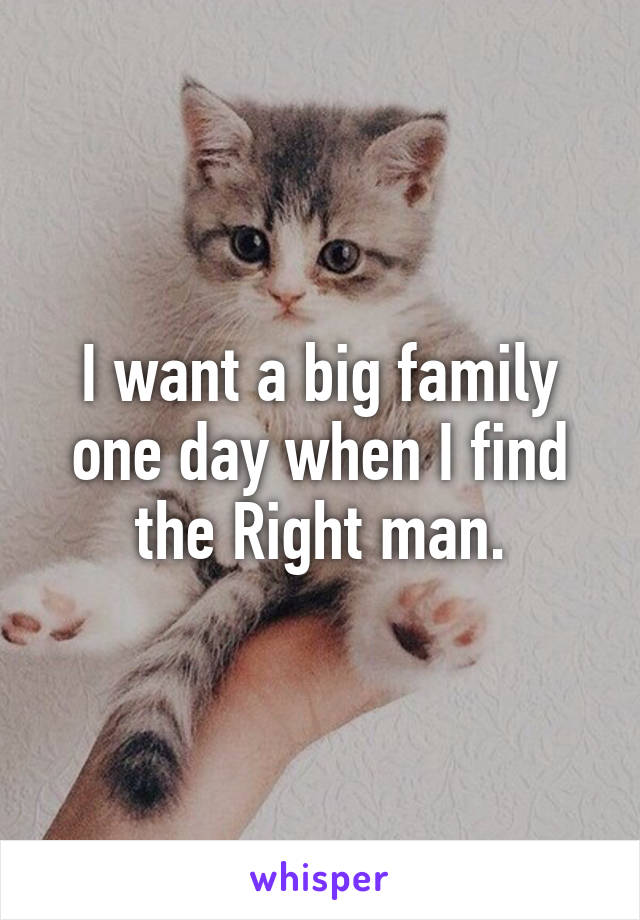 I want a big family one day when I find the Right man.