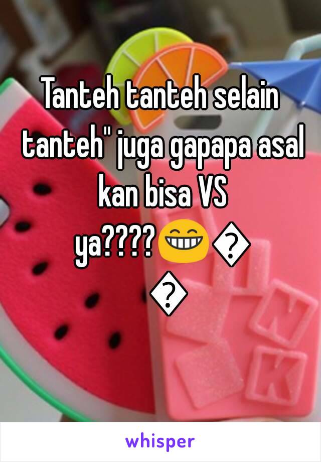 Tanteh tanteh selain tanteh" juga gapapa asal kan bisa VS ya????😁😁😁