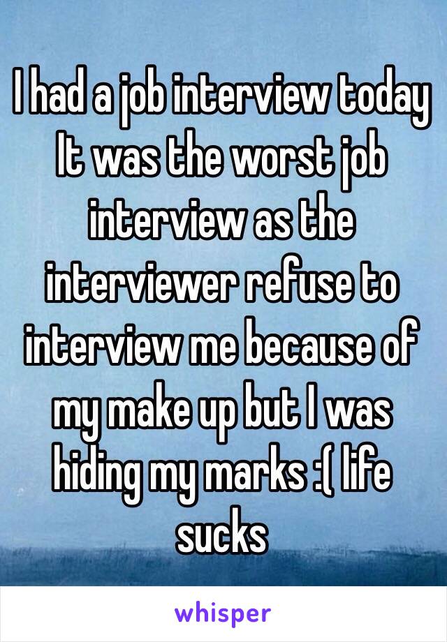 I had a job interview today 
It was the worst job interview as the interviewer refuse to interview me because of my make up but I was hiding my marks :( life sucks 