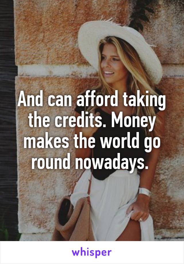 And can afford taking the credits. Money makes the world go round nowadays. 