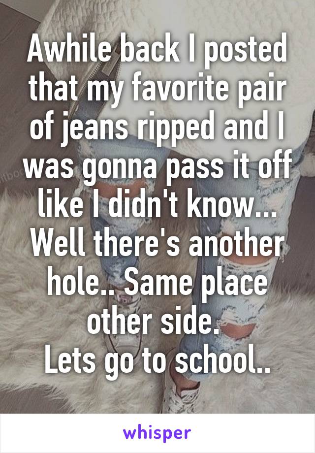 Awhile back I posted that my favorite pair of jeans ripped and I was gonna pass it off like I didn't know... Well there's another hole.. Same place other side. 
Lets go to school..
