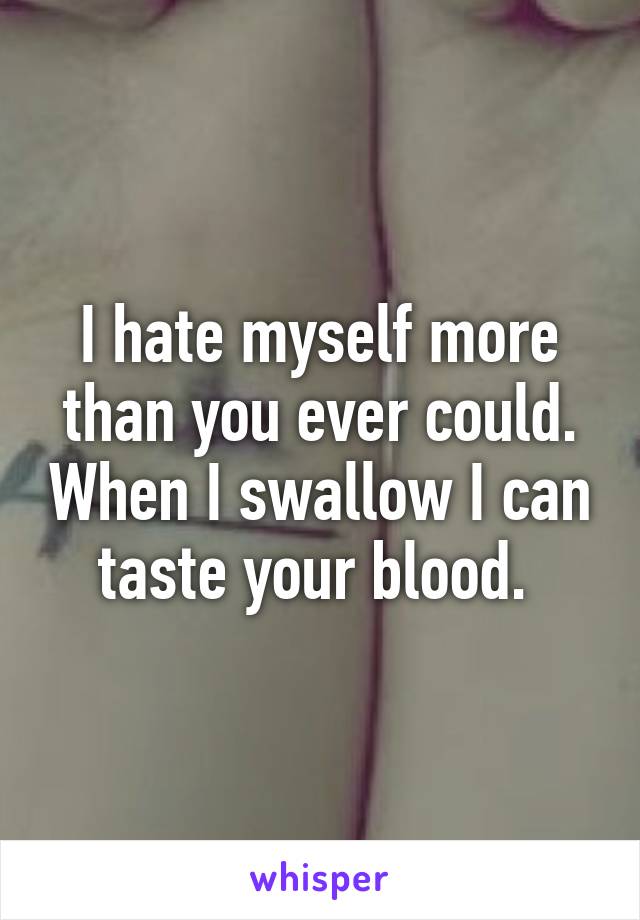 I hate myself more than you ever could. When I swallow I can taste your blood. 