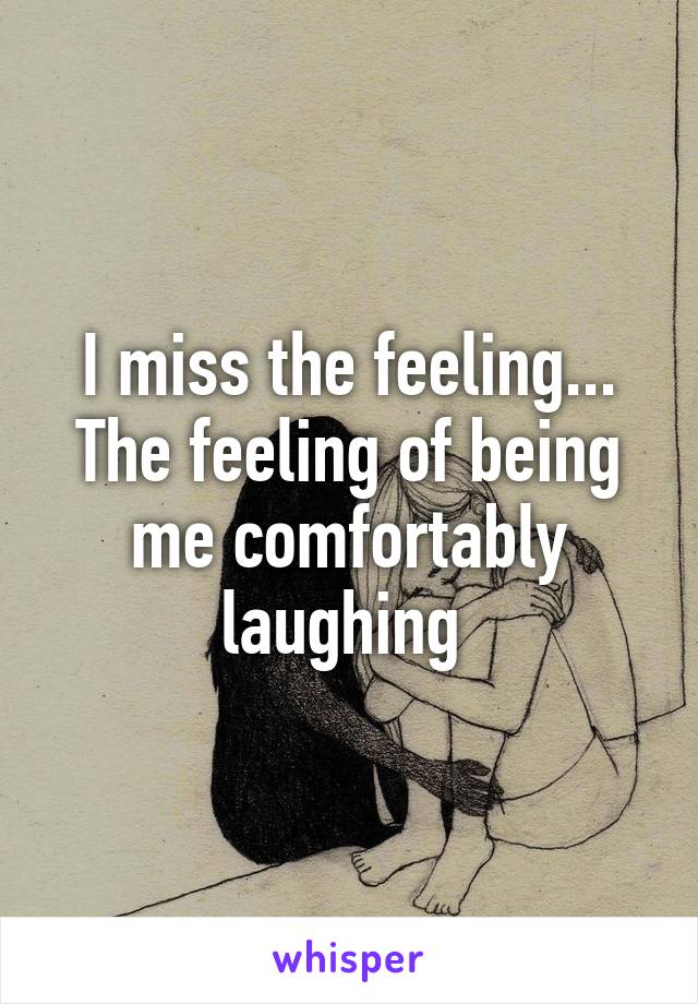 I miss the feeling...
The feeling of being me comfortably laughing 