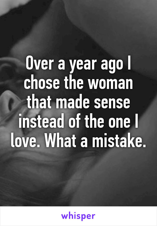 Over a year ago I chose the woman that made sense instead of the one I love. What a mistake. 