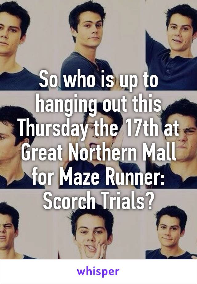 So who is up to hanging out this Thursday the 17th at Great Northern Mall for Maze Runner: Scorch Trials?