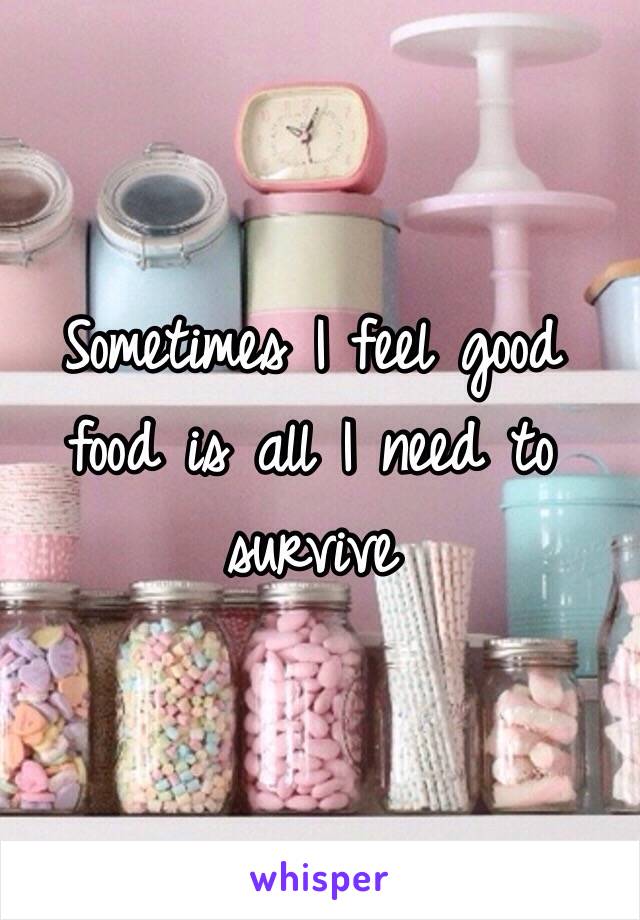 Sometimes I feel good food is all I need to survive 