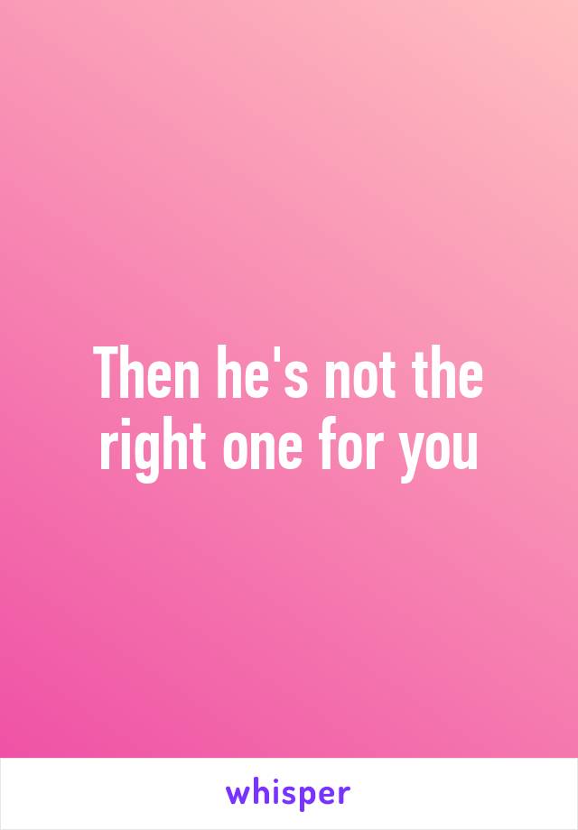 Then he's not the right one for you