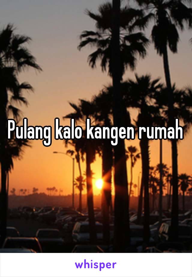 Pulang kalo kangen rumah