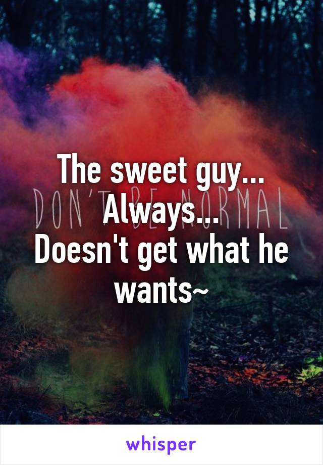 The sweet guy...
Always...
Doesn't get what he wants~