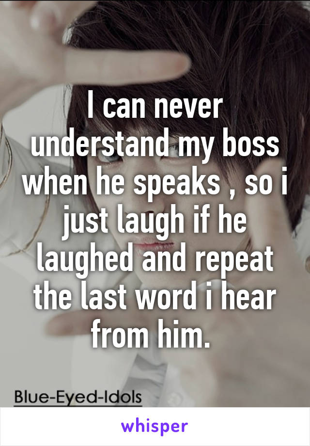 I can never understand my boss when he speaks , so i just laugh if he laughed and repeat the last word i hear from him. 