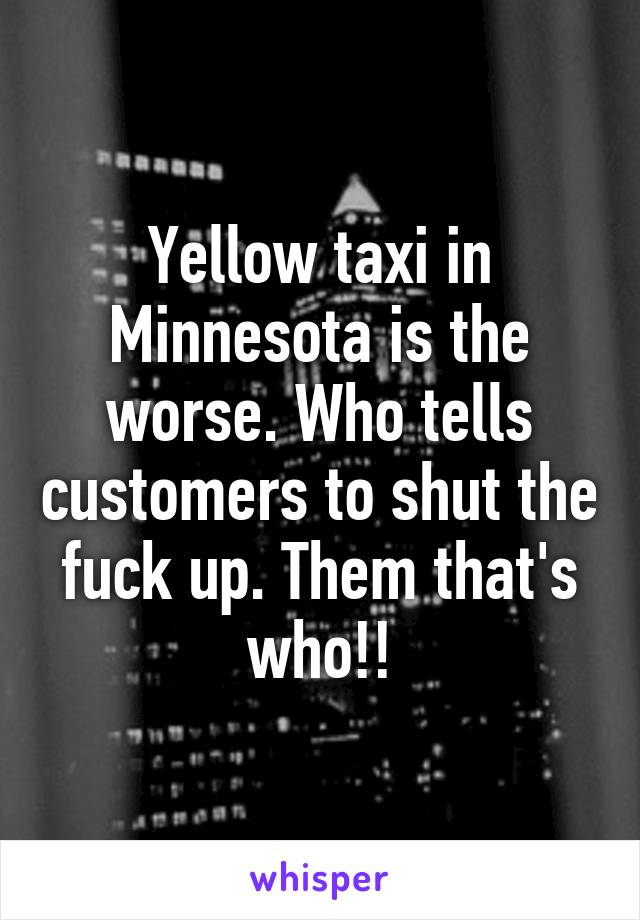 Yellow taxi in Minnesota is the worse. Who tells customers to shut the fuck up. Them that's who!!