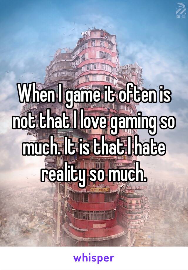 When I game it often is not that I love gaming so much. It is that I hate reality so much. 