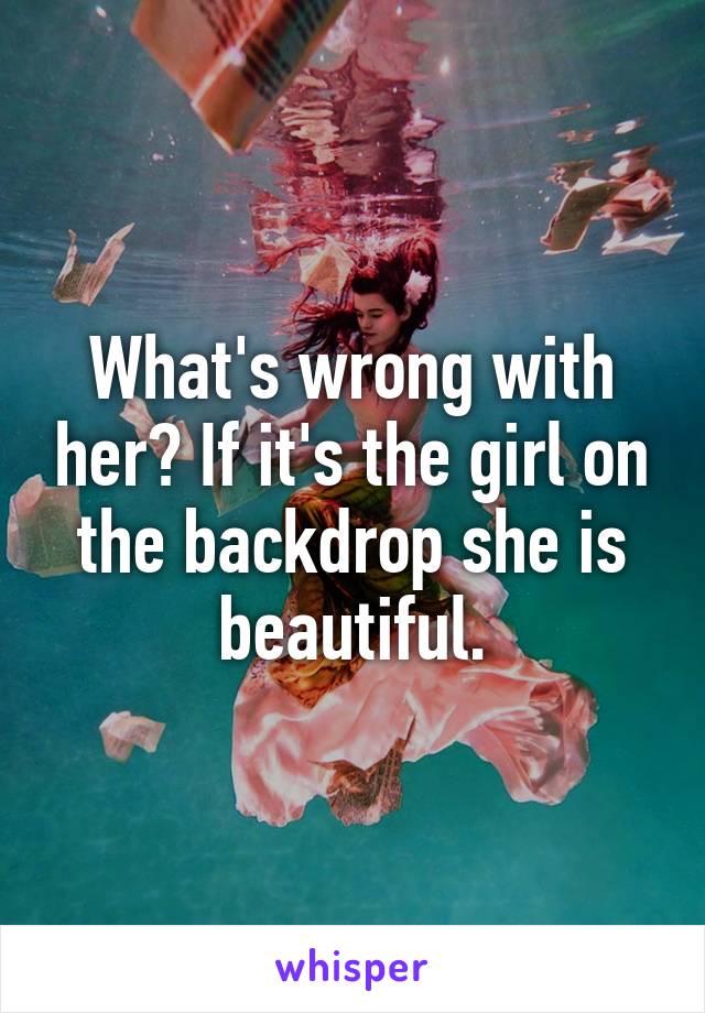 What's wrong with her? If it's the girl on the backdrop she is beautiful.