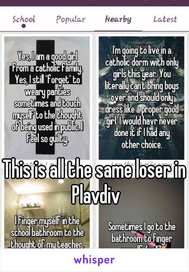 This is all the same loser in Plavdiv