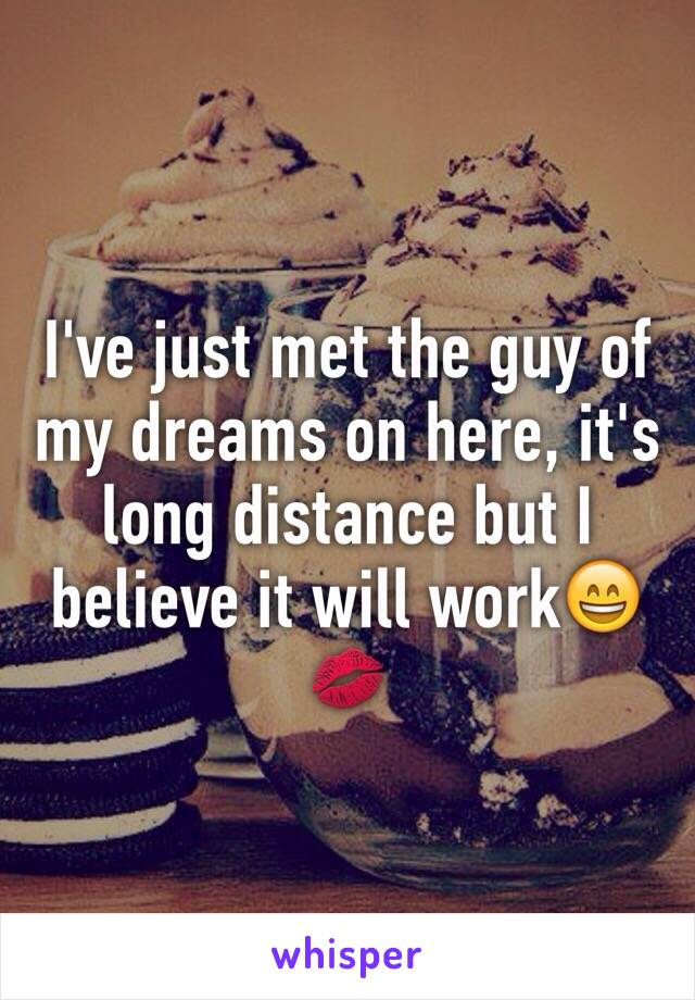 I've just met the guy of my dreams on here, it's long distance but I believe it will work😄💋