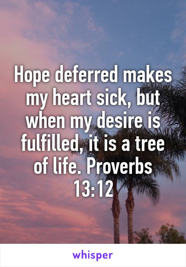 Hope deferred makes my heart sick, but when my desire is fulfilled, it is a tree of life. Proverbs 13:12