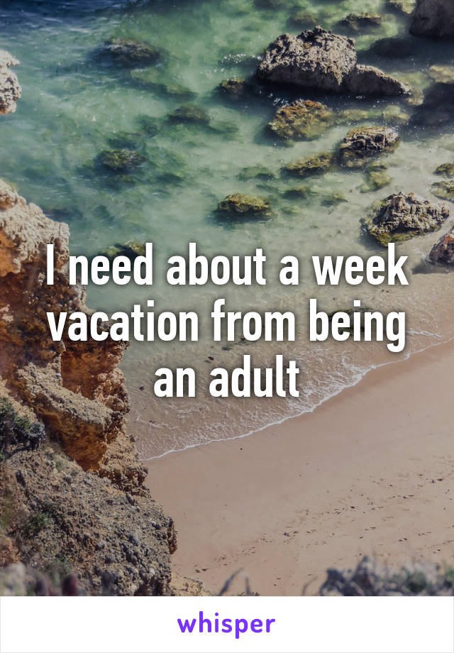 I need about a week vacation from being an adult