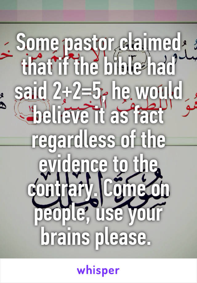 Some pastor claimed that if the bible had said 2+2=5, he would believe it as fact regardless of the evidence to the contrary. Come on people, use your brains please. 