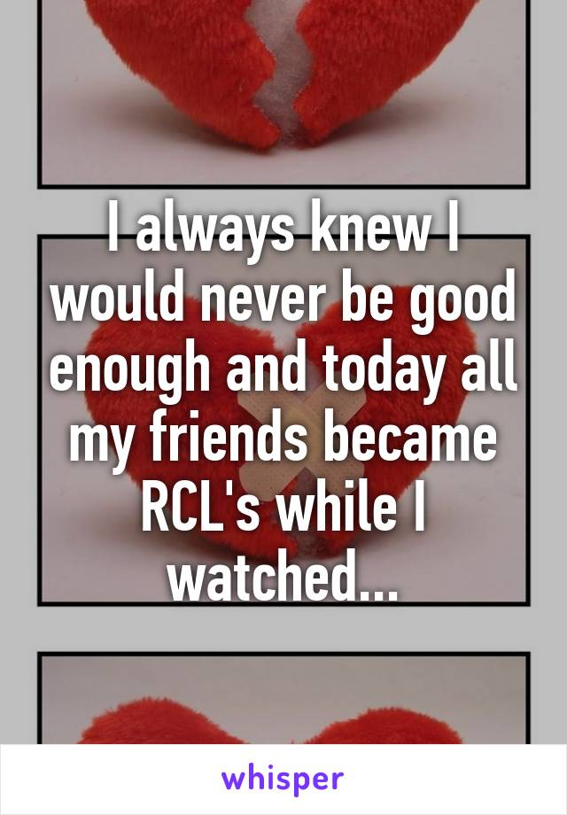 I always knew I would never be good enough and today all my friends became RCL's while I watched...