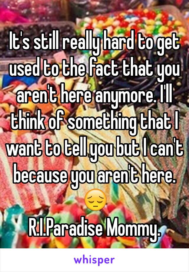 It's still really hard to get used to the fact that you aren't here anymore. I'll think of something that I want to tell you but I can't because you aren't here. 😔 
R.I.Paradise Mommy. 