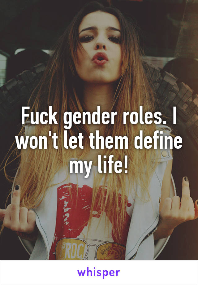 Fuck gender roles. I won't let them define my life!