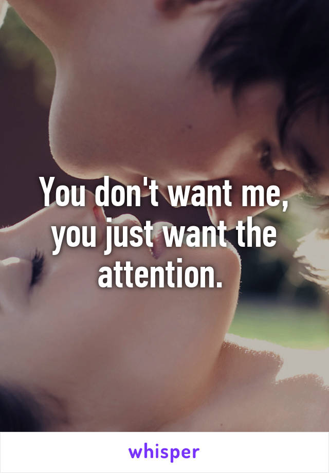 You don't want me, you just want the attention. 