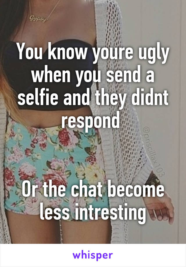 You know youre ugly when you send a selfie and they didnt respond 


Or the chat become less intresting