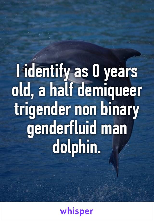 I identify as 0 years old, a half demiqueer trigender non binary genderfluid man dolphin.