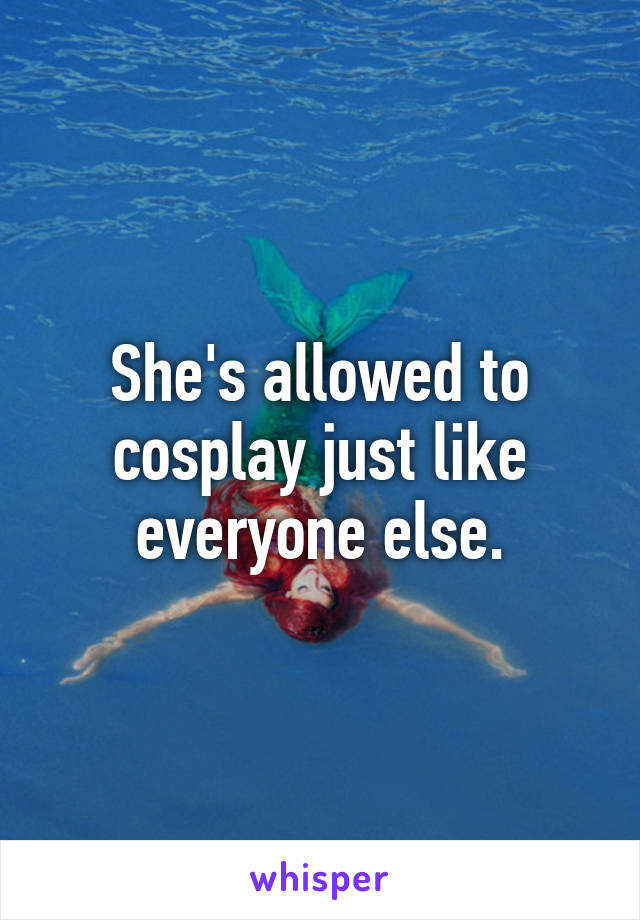 She's allowed to cosplay just like everyone else.