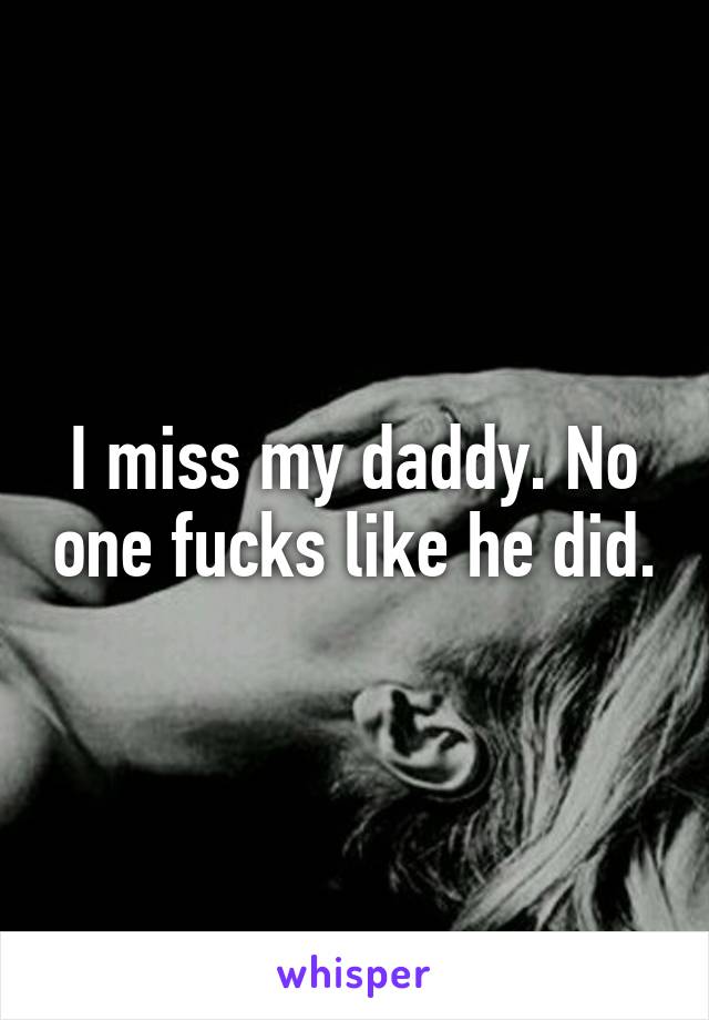 I miss my daddy. No one fucks like he did.